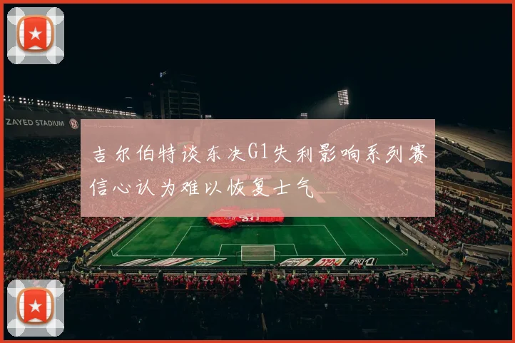吉尔伯特谈东决G1失利影响系列赛信心认为难以恢复士气