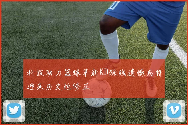 科技助力篮球革新KD踩线遗憾或将迎来历史性修正