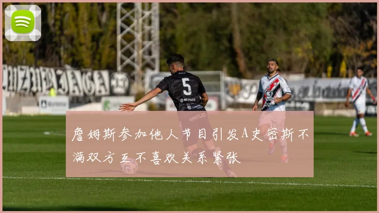 詹姆斯参加他人节目引发A史密斯不满双方互不喜欢关系紧张