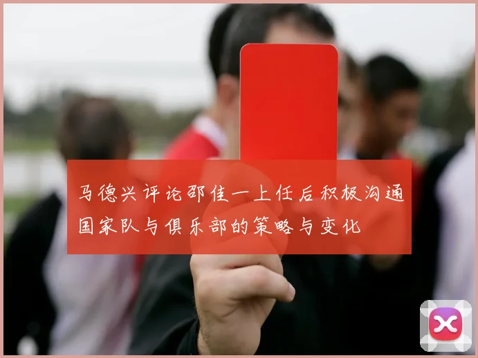 马德兴评论邵佳一上任后积极沟通国家队与俱乐部的策略与变化