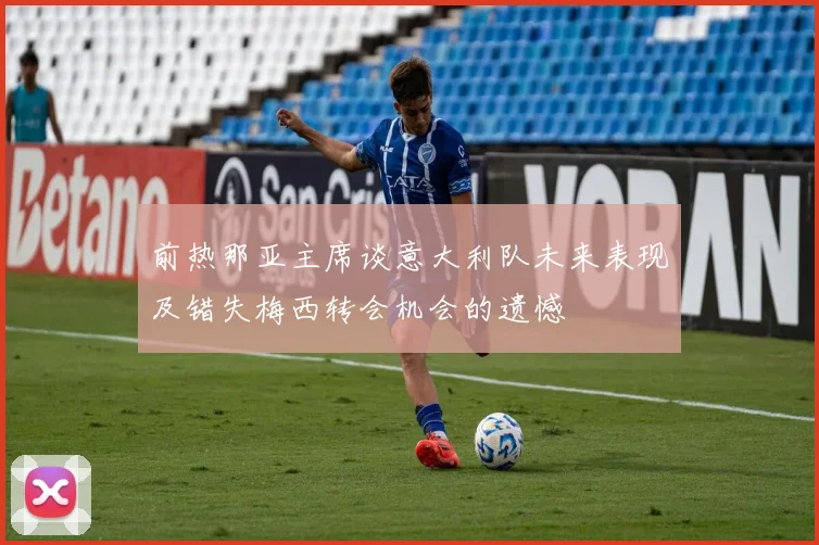 前热那亚主席谈意大利队未来表现及错失梅西转会机会的遗憾