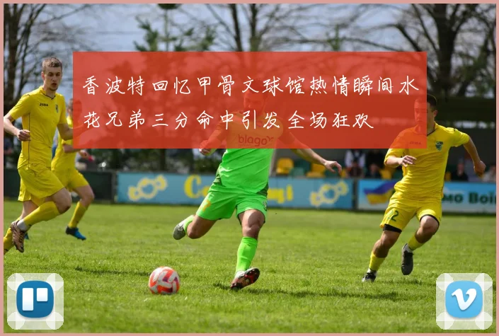 香波特回忆甲骨文球馆热情瞬间水花兄弟三分命中引发全场狂欢