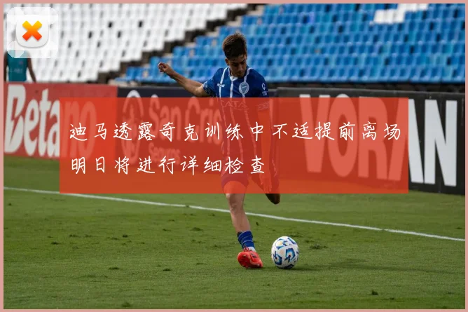 迪马透露奇克训练中不适提前离场明日将进行详细检查