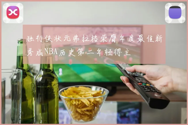 独行侠状元弗拉格荣膺年度最佳新秀成NBA历史第二年轻得主