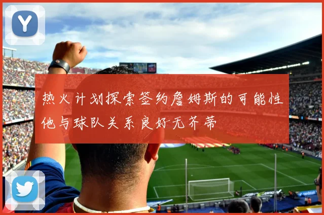 热火计划探索签约詹姆斯的可能性他与球队关系良好无芥蒂