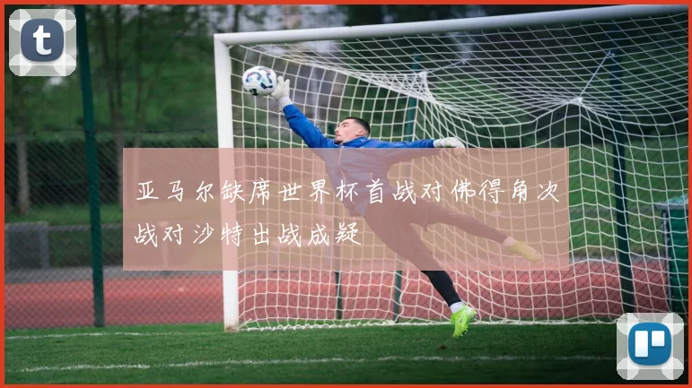 亚马尔缺席世界杯首战对佛得角次战对沙特出战成疑
