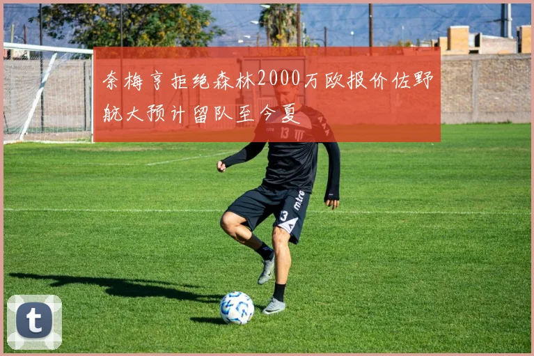 奈梅亨拒绝森林2000万欧报价佐野航大预计留队至今夏