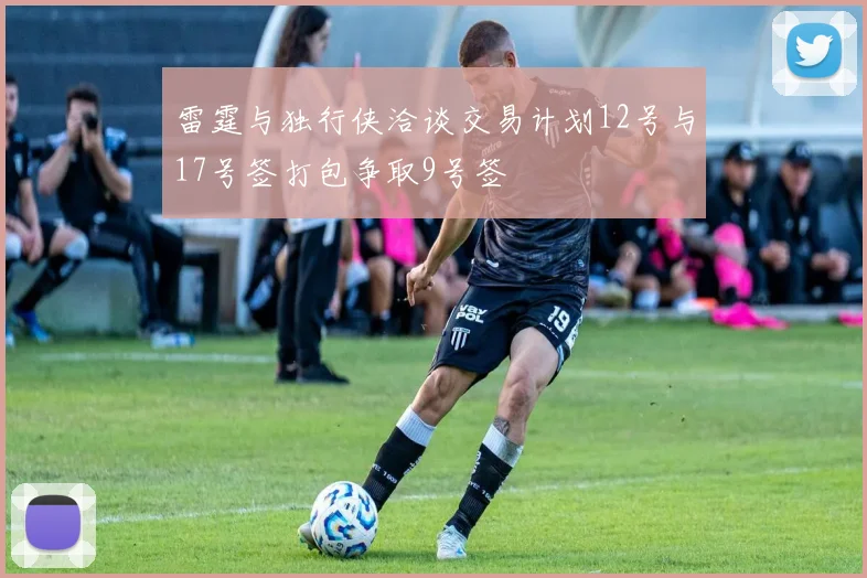 雷霆与独行侠洽谈交易计划12号与17号签打包争取9号签