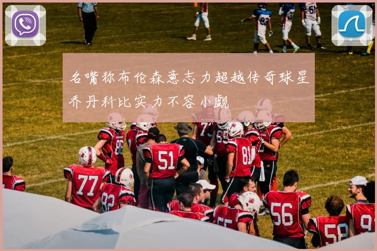 名嘴称布伦森意志力超越传奇球星乔丹科比实力不容小觑