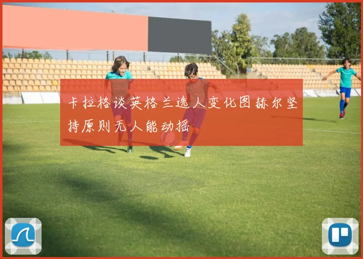 卡拉格谈英格兰选人变化图赫尔坚持原则无人能动摇