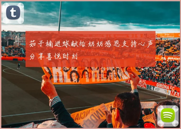 茹子楠进球献给奶奶感恩支持心声分享喜悦时刻