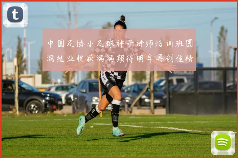 中国足协小足球种子讲师培训班圆满结业收获满满期待明年再创佳绩