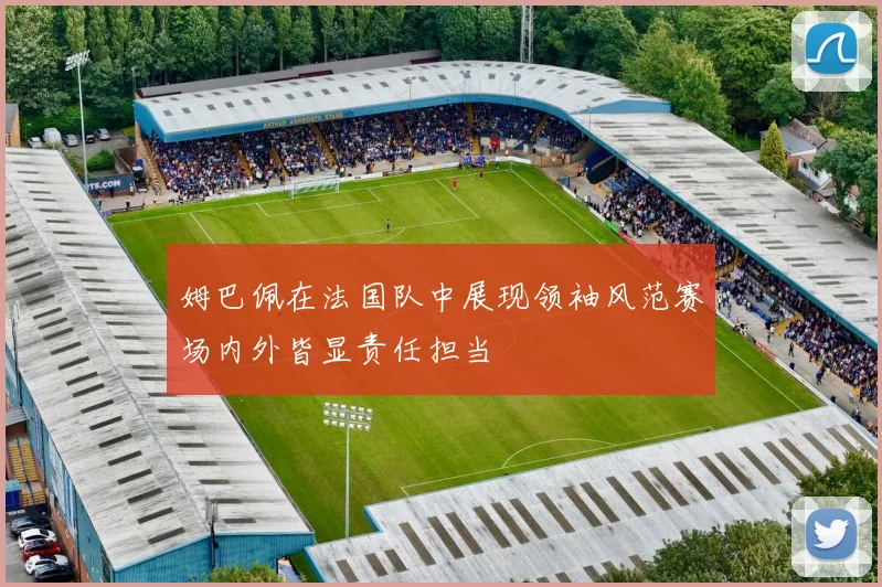 姆巴佩在法国队中展现领袖风范赛场内外皆显责任担当