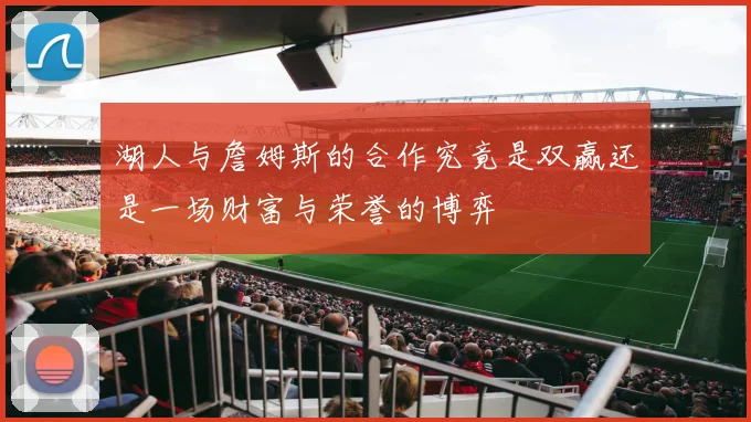湖人与詹姆斯的合作究竟是双赢还是一场财富与荣誉的博弈