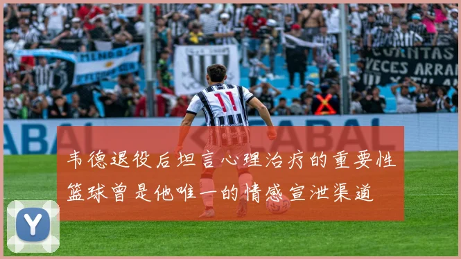 韦德退役后坦言心理治疗的重要性篮球曾是他唯一的情感宣泄渠道