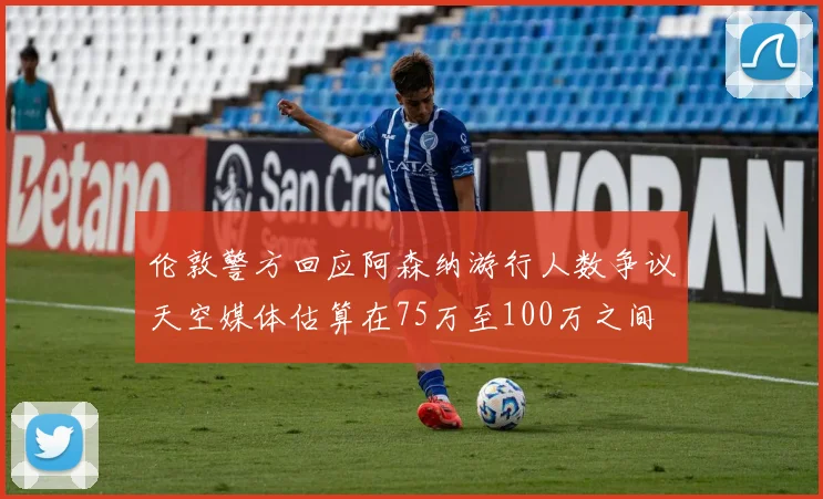 伦敦警方回应阿森纳游行人数争议天空媒体估算在75万至100万之间