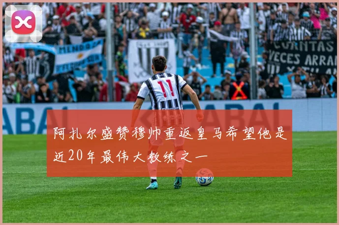 阿扎尔盛赞穆帅重返皇马希望他是近20年最伟大教练之一