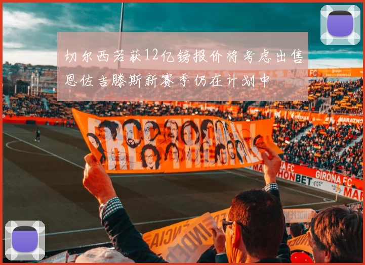 切尔西若获12亿镑报价将考虑出售恩佐吉滕斯新赛季仍在计划中
