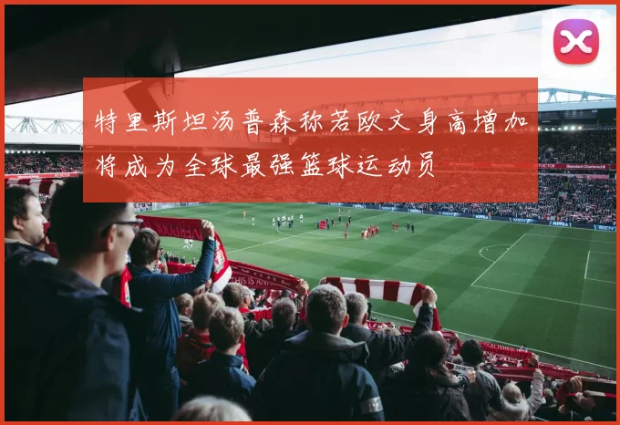 特里斯坦汤普森称若欧文身高增加将成为全球最强篮球运动员
