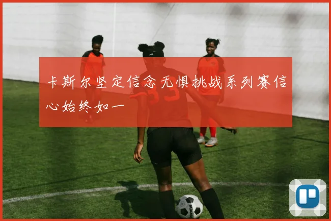 卡斯尔坚定信念无惧挑战系列赛信心始终如一