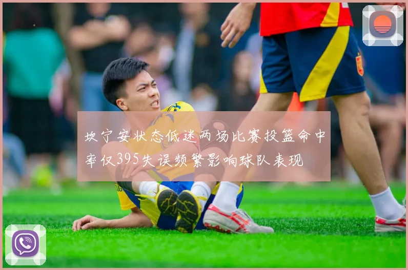 坎宁安状态低迷两场比赛投篮命中率仅395失误频繁影响球队表现