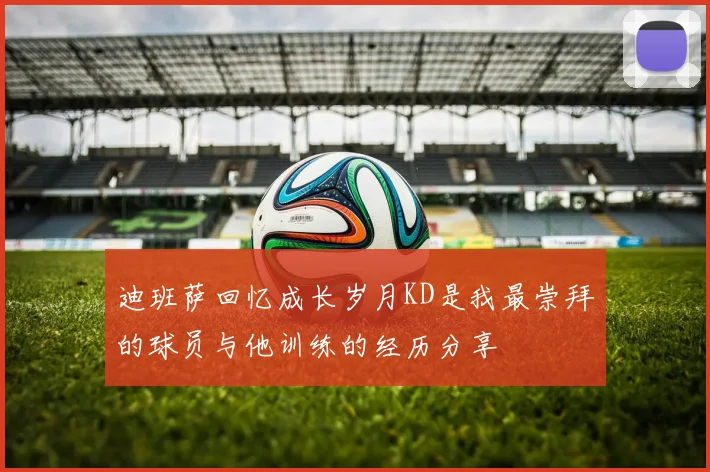 迪班萨回忆成长岁月KD是我最崇拜的球员与他训练的经历分享