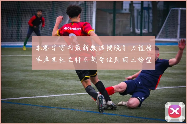 本赛季官网最新数据揭晓引力值榜单库里杜兰特东契奇位列前三哈登紧随其后