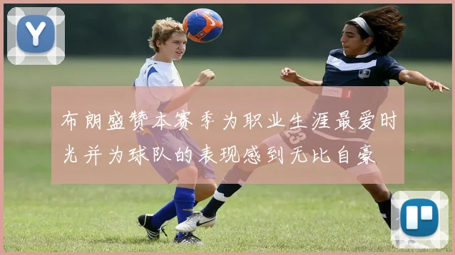 布朗盛赞本赛季为职业生涯最爱时光并为球队的表现感到无比自豪